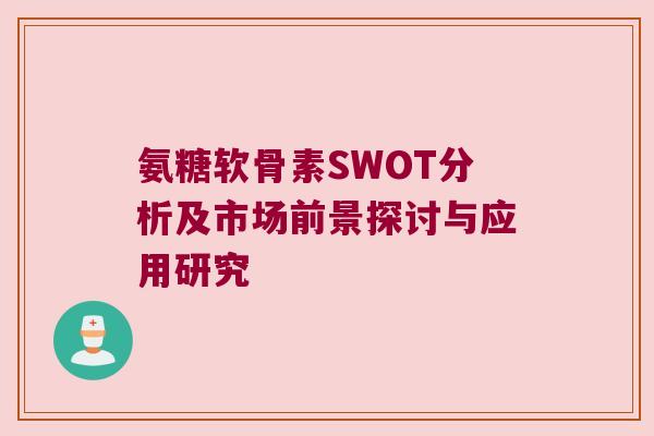氨糖软骨素SWOT分析及市场前景探讨与应用研究