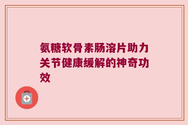 氨糖软骨素肠溶片助力关节健康缓解的神奇功效 氨糖软骨素肠溶片助力关节健康缓解的神奇功效