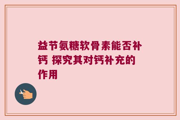 益节氨糖软骨素能否补钙 探究其对钙补充的作用 益节氨糖软骨素能否补钙 探究其对钙补充的作用