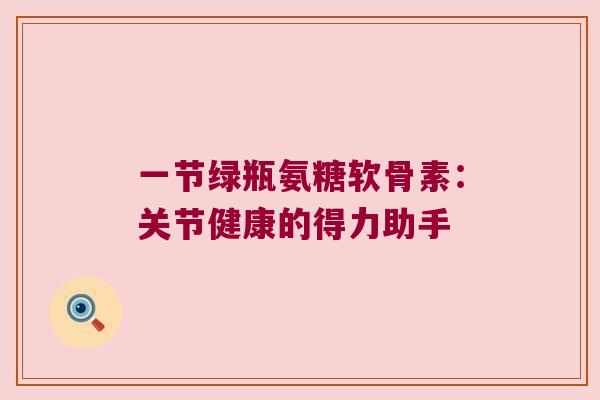 一节绿瓶氨糖软骨素：关节健康的得力助手