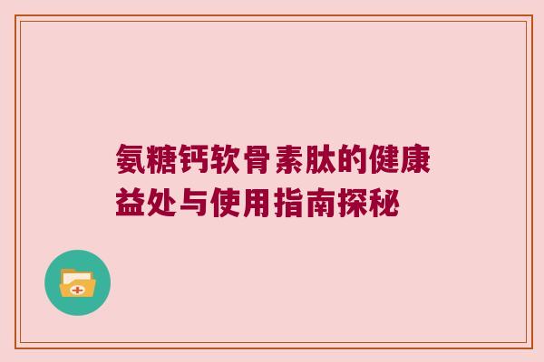 氨糖钙软骨素肽的健康益处与使用指南探秘 氨糖钙软骨素肽的健康益处与使用指南探秘