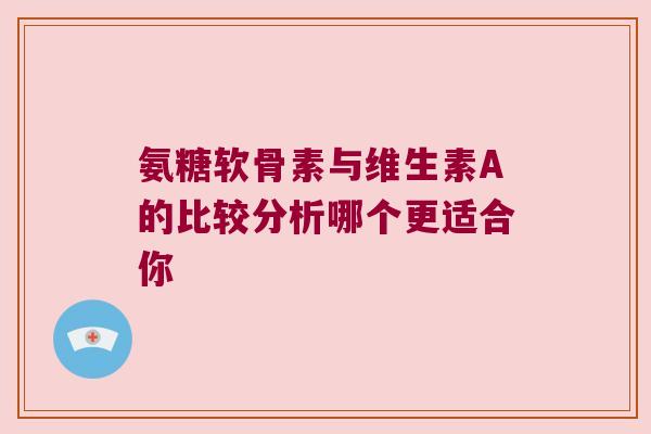氨糖软骨素与维生素A的比较分析哪个更适合你