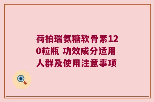 荷柏瑞氨糖软骨素120粒瓶 功效成分适用人群及使用注意事项 荷柏瑞氨糖软骨素120粒瓶 功效成分适用人群及使用注意事项