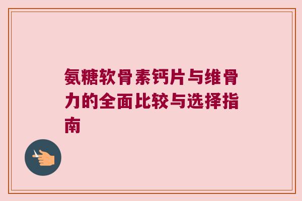 氨糖软骨素钙片与维骨力的全面比较与选择指南