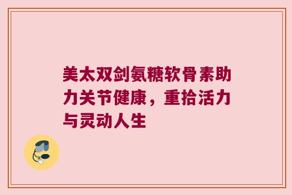 美太双剑氨糖软骨素助力关节健康，重拾活力与灵动人生