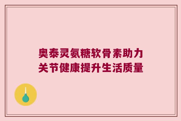 奥泰灵氨糖软骨素助力关节健康提升生活质量