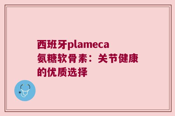西班牙plameca氨糖软骨素：关节健康的优质选择