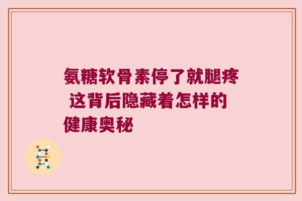 氨糖软骨素停了就腿疼 这背后隐藏着怎样的健康奥秘 氨糖软骨素停了就腿疼 这背后隐藏着怎样的健康奥秘