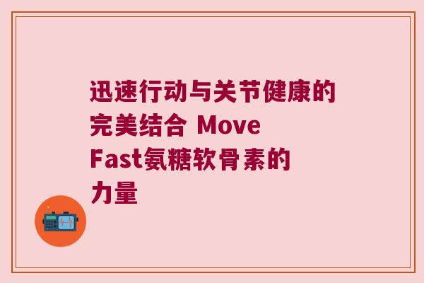 迅速行动与关节健康的完美结合 Move Fast氨糖软骨素的力量 迅速行动与关节健康的完美结合 Move Fast氨糖软骨素的力量
