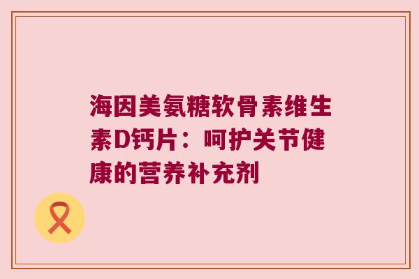 海因美氨糖软骨素维生素D钙片：呵护关节健康的营养补充剂