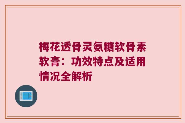 梅花透骨灵氨糖软骨素软膏:功效特点及适用情况全解析 梅花透骨灵氨糖软骨素软膏:功效特点及适用情况全解析
