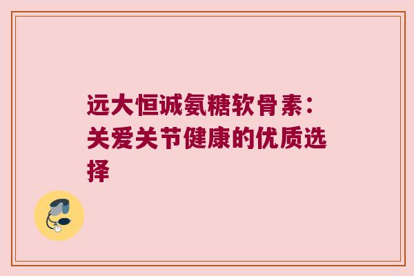 远大恒诚氨糖软骨素：关爱关节健康的优质选择
