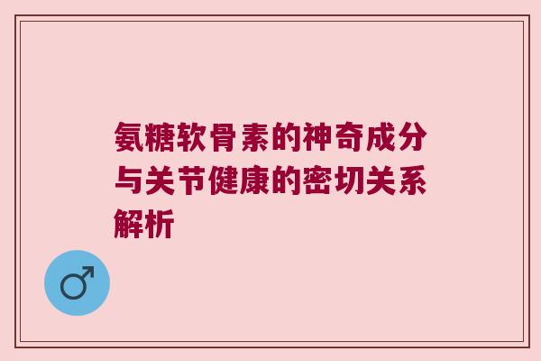 氨糖软骨素的神奇成分与关节健康的密切关系解析 氨糖软骨素的神奇成分与关节健康的密切关系解析