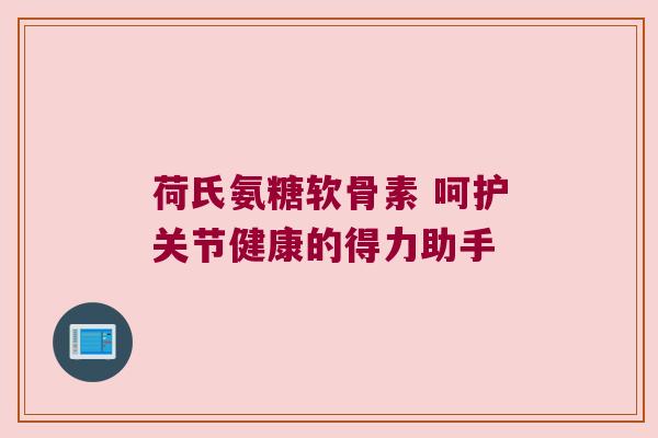 荷氏氨糖软骨素 呵护关节健康的得力助手 荷氏氨糖软骨素 呵护关节健康的得力助手