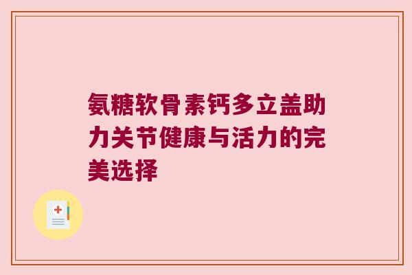 氨糖软骨素钙多立盖助力关节健康与活力的完美选择