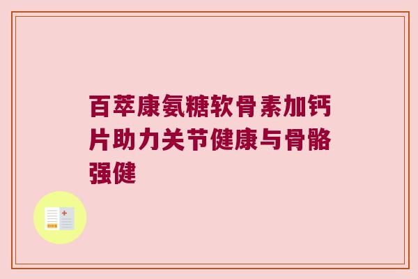 百萃康氨糖软骨素加钙片助力关节健康与骨骼强健
