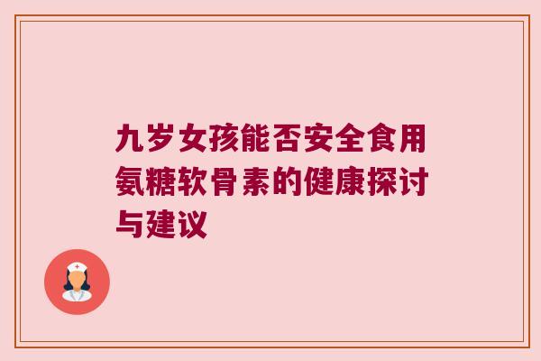 九岁女孩能否安全食用氨糖软骨素的健康探讨与建议