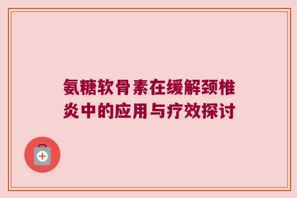 氨糖软骨素在缓解颈椎炎中的应用与疗效探讨 氨糖软骨素在缓解颈椎炎中的应用与疗效探讨