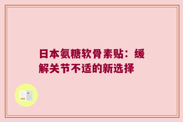 日本氨糖软骨素贴:缓解关节不适的新选择 日本氨糖软骨素贴:缓解关节不适的新选择