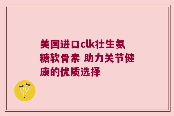 美国进口clk壮生氨糖软骨素 助力关节健康的优质选择 美国进口clk壮生氨糖软骨素 助力关节健康的优质选择