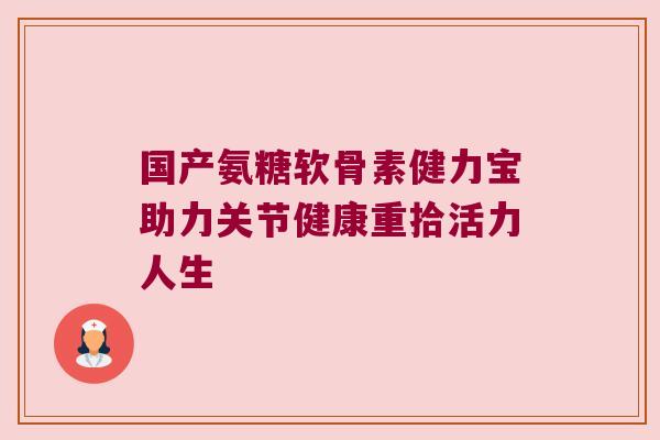 国产氨糖软骨素健力宝助力关节健康重拾活力人生 国产氨糖软骨素健力宝助力关节健康重拾活力人生