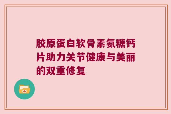 胶原蛋白软骨素氨糖钙片助力关节健康与美丽的双重修复