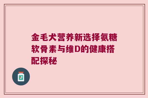 金毛犬营养新选择氨糖软骨素与维D的健康搭配探秘