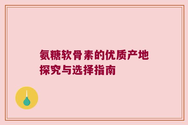 氨糖软骨素的优质产地探究与选择指南