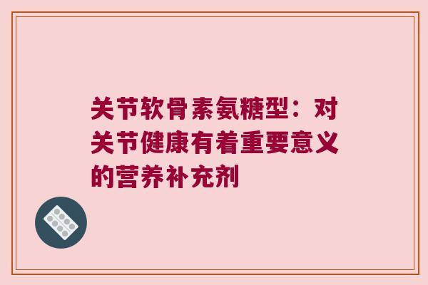 关节软骨素氨糖型：对关节健康有着重要意义的营养补充剂