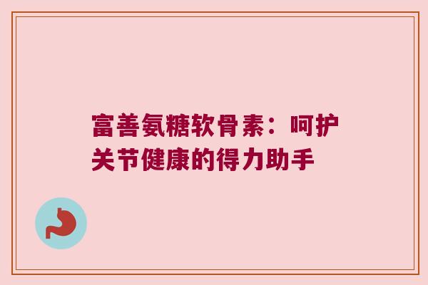 富善氨糖软骨素:呵护关节健康的得力助手 富善氨糖软骨素:呵护关节健康的得力助手