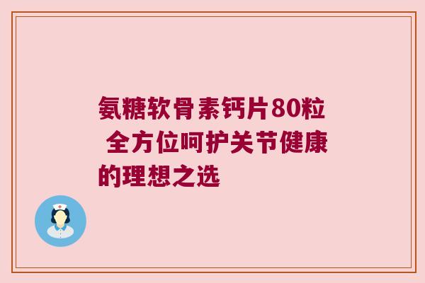 氨糖软骨素钙片80粒 全方位呵护关节健康的理想之选 氨糖软骨素钙片80粒 全方位呵护关节健康的理想之选