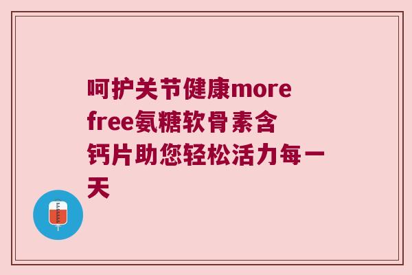 呵护关节健康morefree氨糖软骨素含钙片助您轻松活力每一天 呵护关节健康morefree氨糖软骨素含钙片助您轻松活力每一天