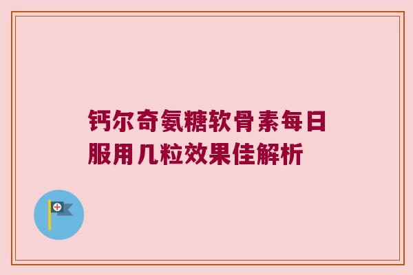钙尔奇氨糖软骨素每日服用几粒效果佳解析 钙尔奇氨糖软骨素每日服用几粒效果佳解析