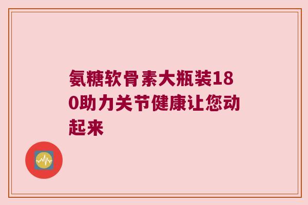 氨糖软骨素大瓶装180助力关节健康让您动起来 氨糖软骨素大瓶装180助力关节健康让您动起来