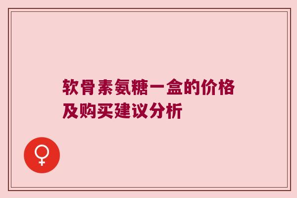 软骨素氨糖一盒的价格及购买建议分析 软骨素氨糖一盒的价格及购买建议分析