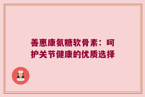 善惠康氨糖软骨素:呵护关节健康的优质选择 善惠康氨糖软骨素:呵护关节健康的优质选择