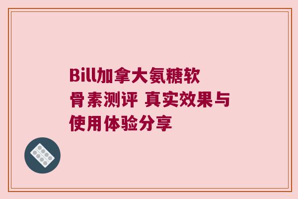 Bill加拿大氨糖软骨素测评 真实效果与使用体验分享