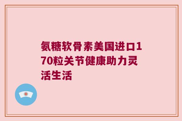 氨糖软骨素美国进口170粒关节健康助力灵活生活
