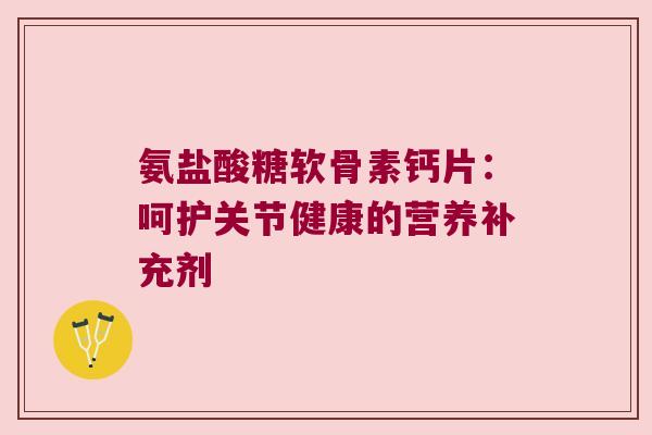 氨盐酸糖软骨素钙片：呵护关节健康的营养补充剂