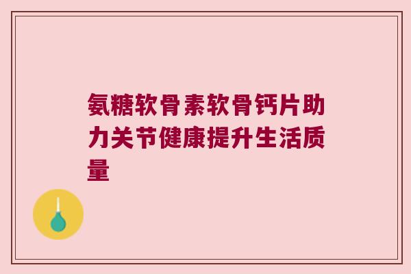 氨糖软骨素软骨钙片助力关节健康提升生活质量