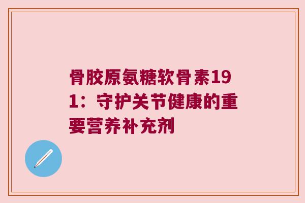 骨胶原氨糖软骨素191:守护关节健康的重要营养补充剂 骨胶原氨糖软骨素191:守护关节健康的重要营养补充剂