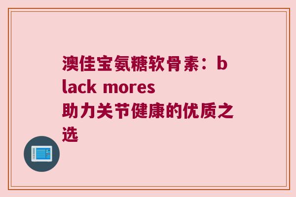 澳佳宝氨糖软骨素:black mores助力关节健康的优质之选 澳佳宝氨糖软骨素:black mores助力关节健康的优质之选