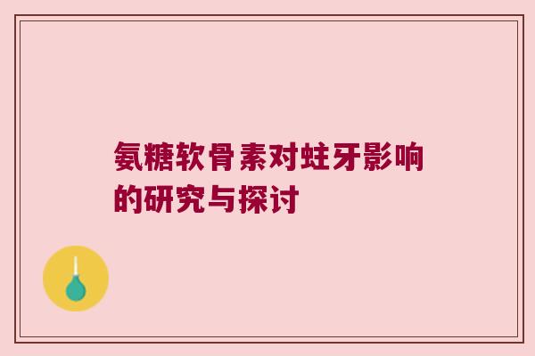 氨糖软骨素对蛀牙影响的研究与探讨 氨糖软骨素对蛀牙影响的研究与探讨