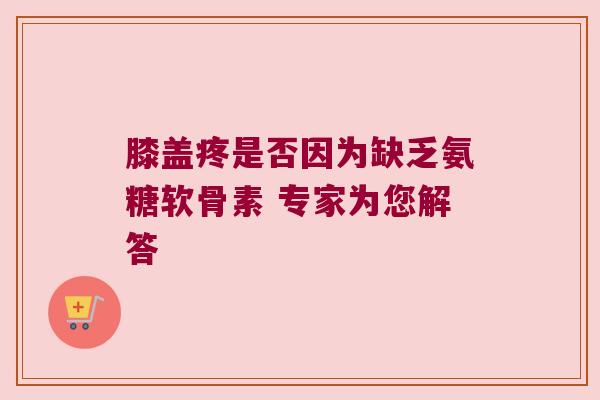 膝盖疼是否因为缺乏氨糖软骨素 专家为您解答