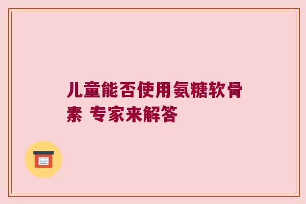 儿童能否使用氨糖软骨素 专家来解答
