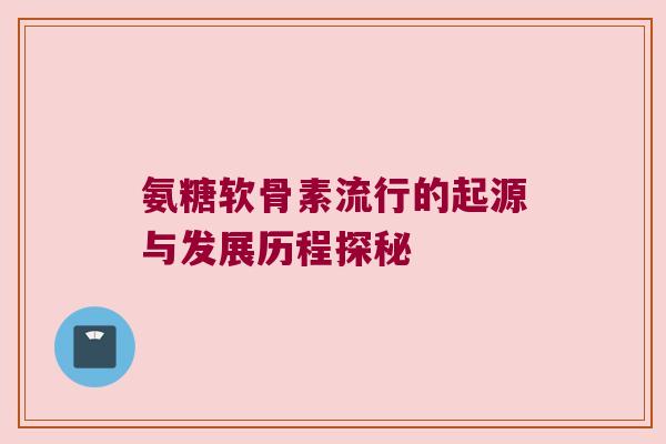 氨糖软骨素流行的起源与发展历程探秘