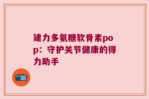 建力多氨糖软骨素pop：守护关节健康的得力助手