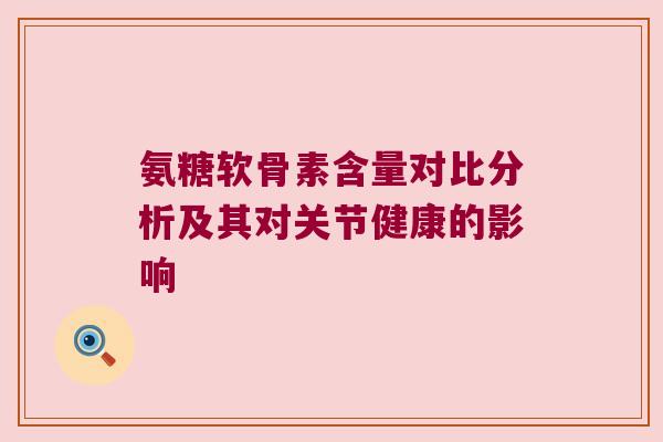 氨糖软骨素含量对比分析及其对关节健康的影响