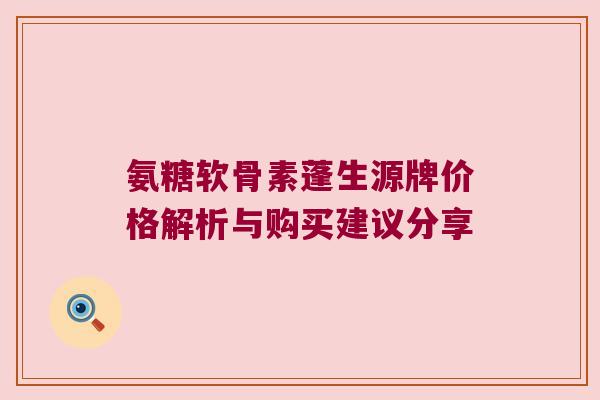 氨糖软骨素蓬生源牌价格解析与购买建议分享