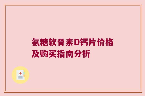氨糖软骨素D钙片价格及购买指南分析